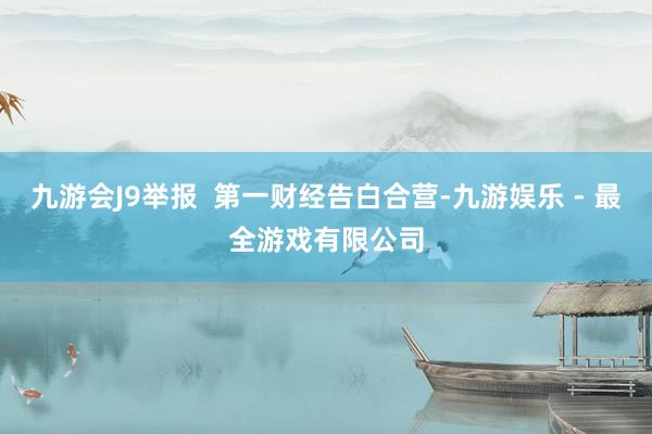 九游会J9举报  第一财经告白合营-九游娱乐 - 最全游戏有限公司