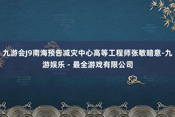 九游会J9南海预告减灾中心高等工程师张敏暗意-九游娱乐 - 最全游戏有限公司