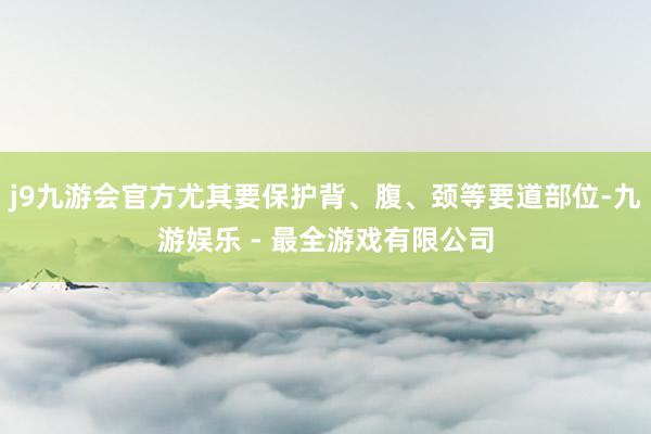 j9九游会官方尤其要保护背、腹、颈等要道部位-九游娱乐 - 最全游戏有限公司