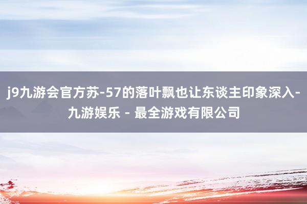 j9九游会官方苏-57的落叶飘也让东谈主印象深入-九游娱乐 - 最全游戏有限公司