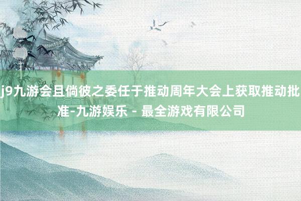 j9九游会且倘彼之委任于推动周年大会上获取推动批准-九游娱乐 - 最全游戏有限公司