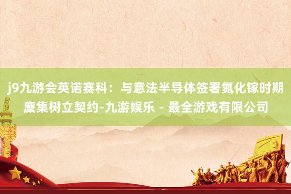 j9九游会英诺赛科：与意法半导体签署氮化镓时期麇集树立契约-九游娱乐 - 最全游戏有限公司