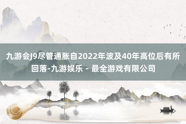 九游会J9尽管通胀自2022年波及40年高位后有所回落-九游娱乐 - 最全游戏有限公司
