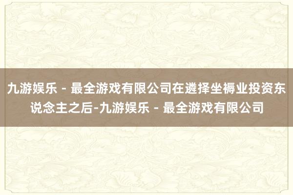 九游娱乐 - 最全游戏有限公司在遴择坐褥业投资东说念主之后-九游娱乐 - 最全游戏有限公司