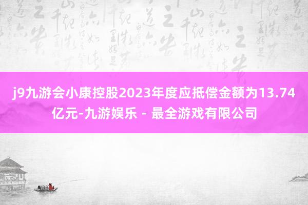 j9九游会小康控股2023年度应抵偿金额为13.74亿元-九游娱乐 - 最全游戏有限公司