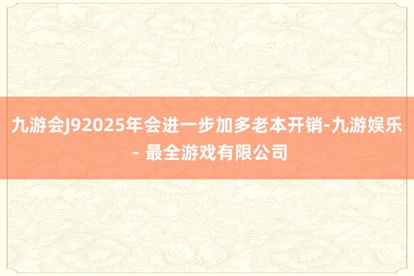 九游会J92025年会进一步加多老本开销-九游娱乐 - 最全游戏有限公司