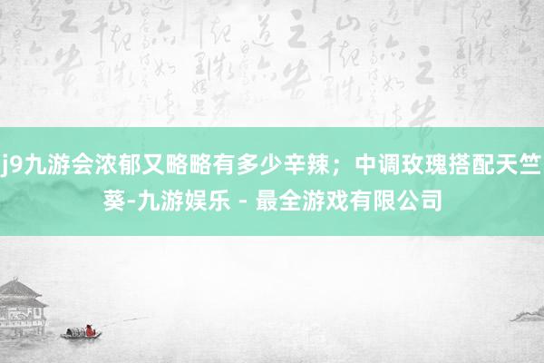 j9九游会浓郁又略略有多少辛辣；中调玫瑰搭配天竺葵-九游娱乐 - 最全游戏有限公司