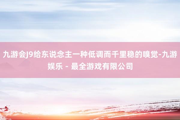 九游会J9给东说念主一种低调而千里稳的嗅觉-九游娱乐 - 最全游戏有限公司