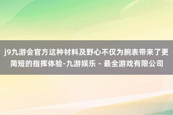 j9九游会官方这种材料及野心不仅为腕表带来了更简短的指挥体验-九游娱乐 - 最全游戏有限公司