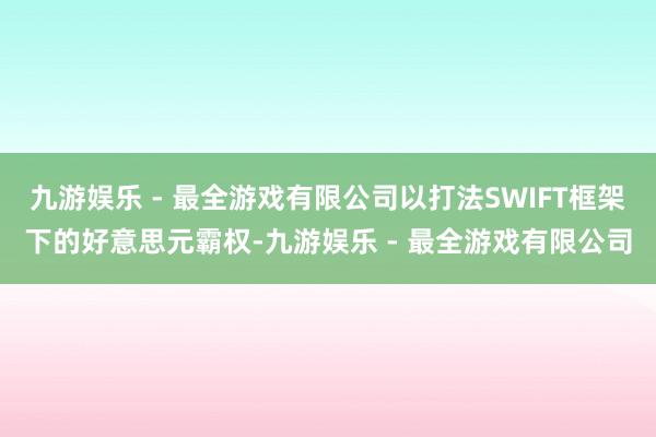 九游娱乐 - 最全游戏有限公司以打法SWIFT框架下的好意思元霸权-九游娱乐 - 最全游戏有限公司