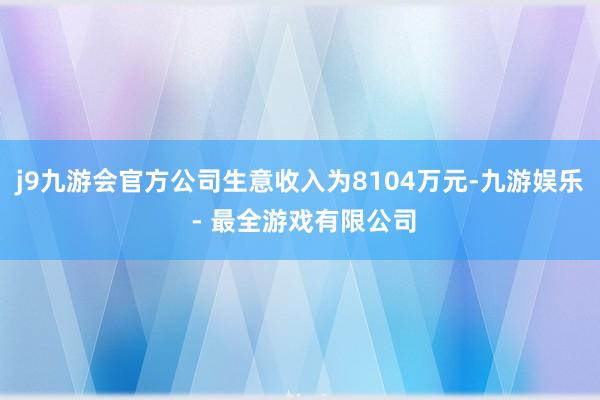 j9九游会官方公司生意收入为8104万元-九游娱乐 - 最全游戏有限公司