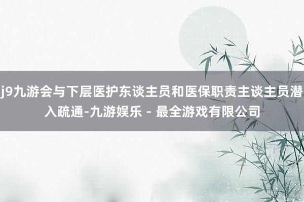 j9九游会与下层医护东谈主员和医保职责主谈主员潜入疏通-九游娱乐 - 最全游戏有限公司