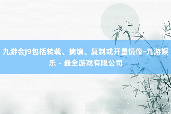 九游会J9包括转载、摘编、复制或开垦镜像-九游娱乐 - 最全游戏有限公司