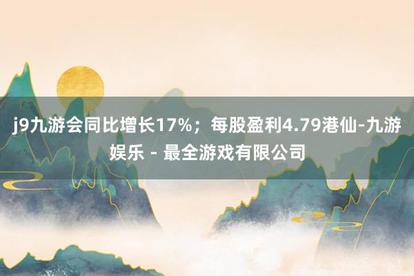 j9九游会同比增长17%；每股盈利4.79港仙-九游娱乐 - 最全游戏有限公司
