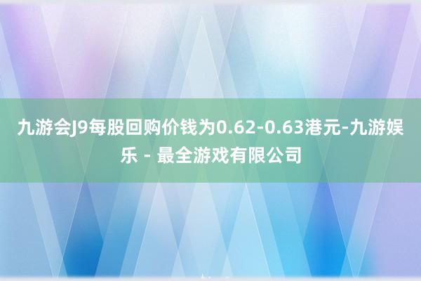 九游会J9每股回购价钱为0.62-0.63港元-九游娱乐 - 最全游戏有限公司