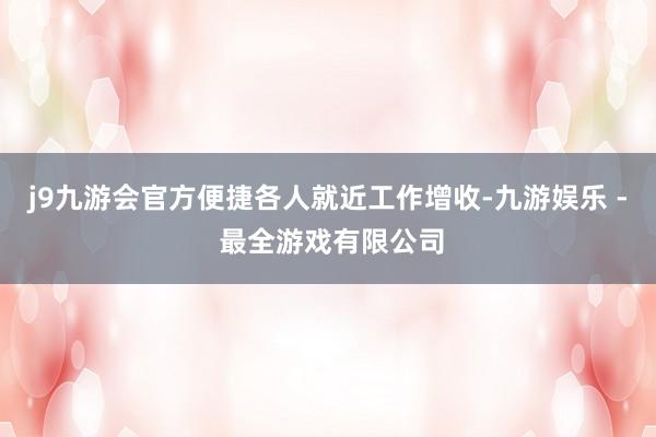 j9九游会官方便捷各人就近工作增收-九游娱乐 - 最全游戏有限公司