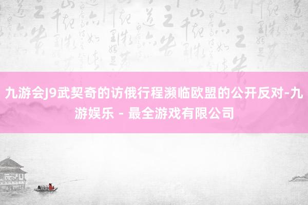 九游会J9武契奇的访俄行程濒临欧盟的公开反对-九游娱乐 - 最全游戏有限公司