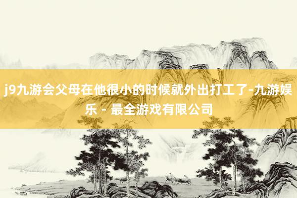 j9九游会父母在他很小的时候就外出打工了-九游娱乐 - 最全游戏有限公司