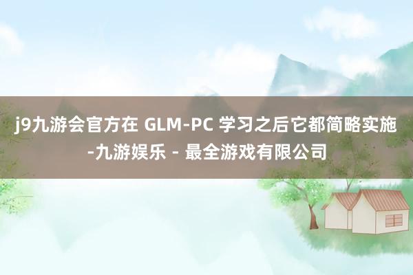j9九游会官方在 GLM-PC 学习之后它都简略实施-九游娱乐 - 最全游戏有限公司