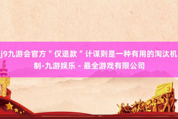 j9九游会官方＂仅退款＂计谋则是一种有用的淘汰机制-九游娱乐 - 最全游戏有限公司