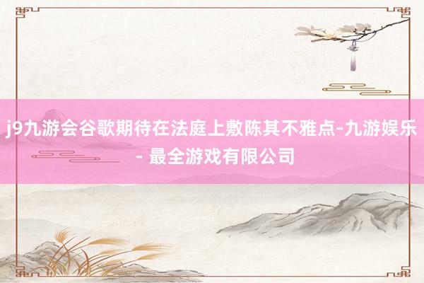j9九游会谷歌期待在法庭上敷陈其不雅点-九游娱乐 - 最全游戏有限公司