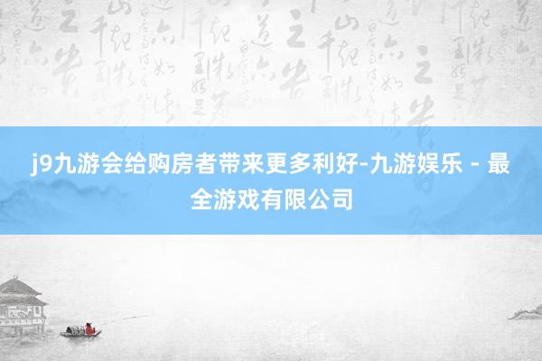 j9九游会给购房者带来更多利好-九游娱乐 - 最全游戏有限公司