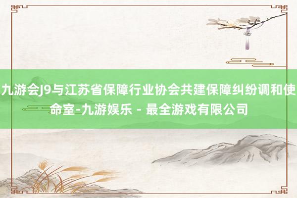 九游会J9与江苏省保障行业协会共建保障纠纷调和使命室-九游娱乐 - 最全游戏有限公司