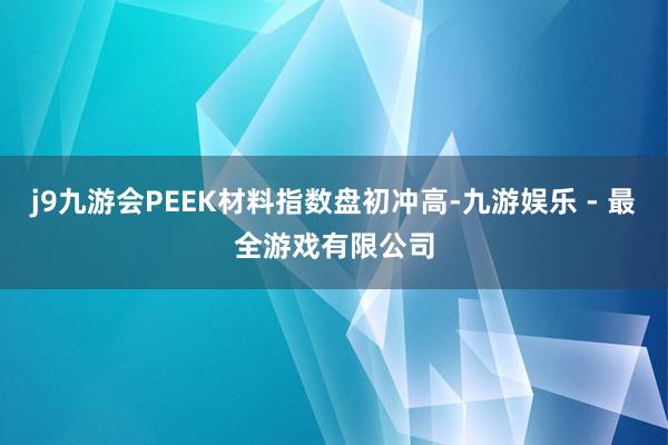 j9九游会PEEK材料指数盘初冲高-九游娱乐 - 最全游戏有限公司