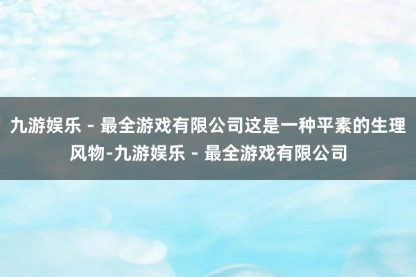 九游娱乐 - 最全游戏有限公司这是一种平素的生理风物-九游娱乐 - 最全游戏有限公司