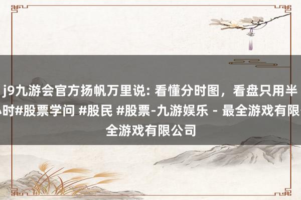 j9九游会官方扬帆万里说: 看懂分时图，看盘只用半个小时#股票学问 #股民 #股票-九游娱乐 - 最全游戏有限公司