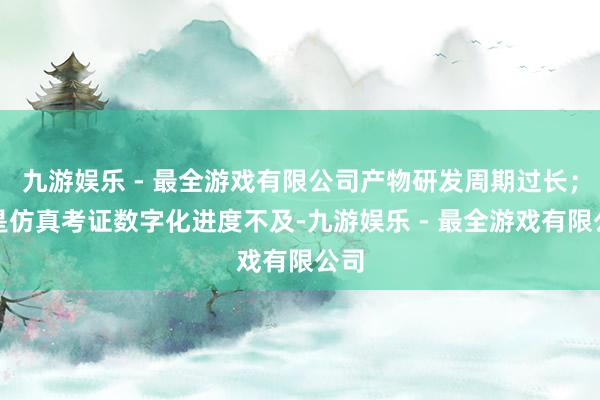 九游娱乐 - 最全游戏有限公司产物研发周期过长；三是仿真考证数字化进度不及-九游娱乐 - 最全游戏有限公司