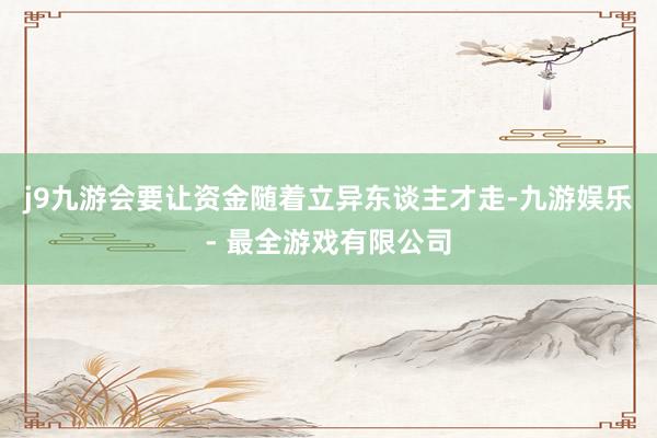 j9九游会要让资金随着立异东谈主才走-九游娱乐 - 最全游戏有限公司