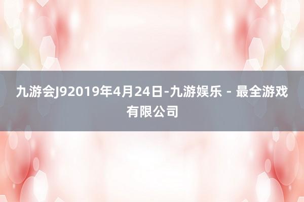 九游会J92019年4月24日-九游娱乐 - 最全游戏有限公司