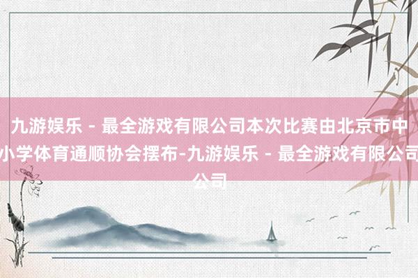 九游娱乐 - 最全游戏有限公司本次比赛由北京市中小学体育通顺协会摆布-九游娱乐 - 最全游戏有限公司