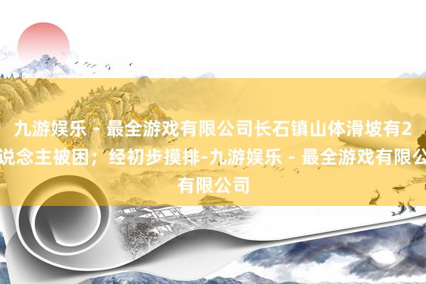 九游娱乐 - 最全游戏有限公司长石镇山体滑坡有2东说念主被困；经初步摸排-九游娱乐 - 最全游戏有限公司