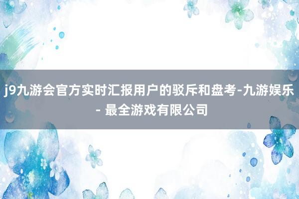 j9九游会官方实时汇报用户的驳斥和盘考-九游娱乐 - 最全游戏有限公司