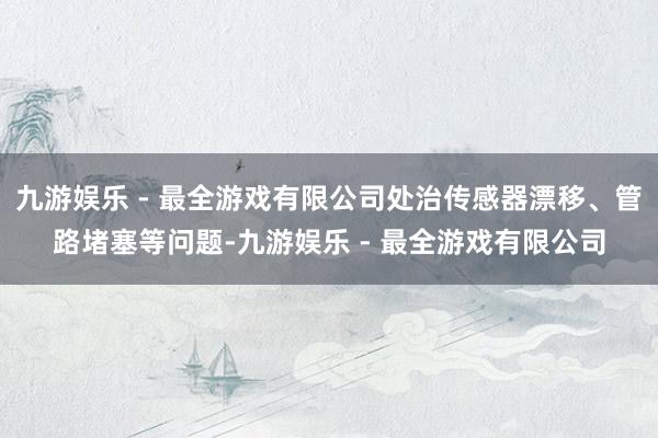九游娱乐 - 最全游戏有限公司处治传感器漂移、管路堵塞等问题-九游娱乐 - 最全游戏有限公司