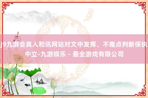 j9九游会真人和讯网站对文中发挥、不雅点判断保执中立-九游娱乐 - 最全游戏有限公司
