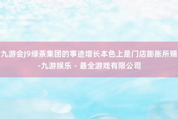 九游会J9绿茶集团的事迹增长本色上是门店膨胀所赐-九游娱乐 - 最全游戏有限公司