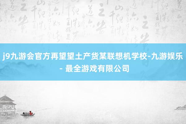 j9九游会官方再望望土产货某联想机学校-九游娱乐 - 最全游戏有限公司