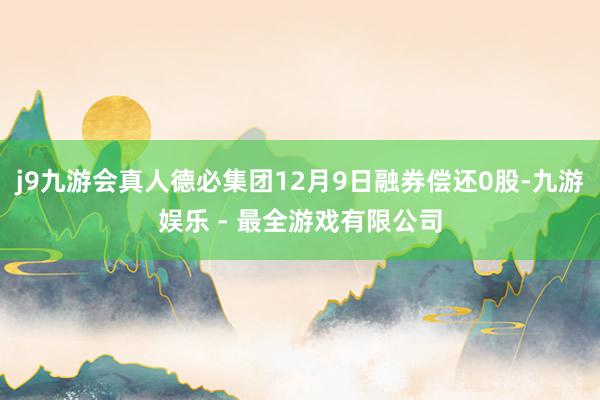 j9九游会真人德必集团12月9日融券偿还0股-九游娱乐 - 最全游戏有限公司