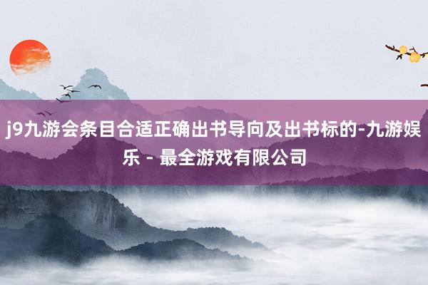 j9九游会条目合适正确出书导向及出书标的-九游娱乐 - 最全游戏有限公司