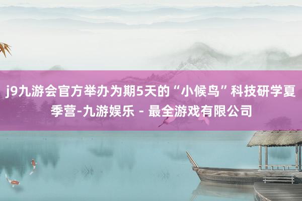 j9九游会官方举办为期5天的“小候鸟”科技研学夏季营-九游娱乐 - 最全游戏有限公司