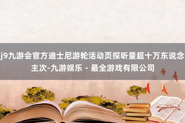 j9九游会官方迪士尼游轮活动页探听量超十万东说念主次-九游娱乐 - 最全游戏有限公司