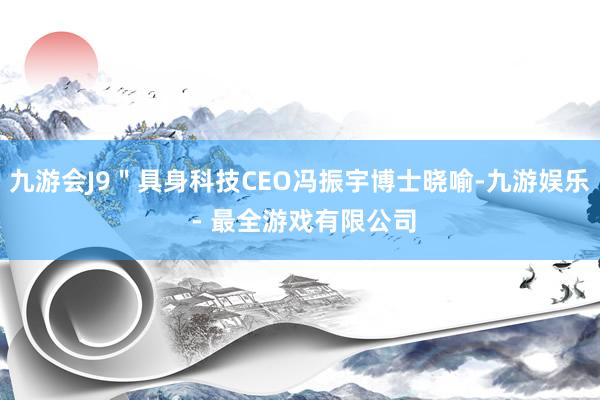 九游会J9＂具身科技CEO冯振宇博士晓喻-九游娱乐 - 最全游戏有限公司