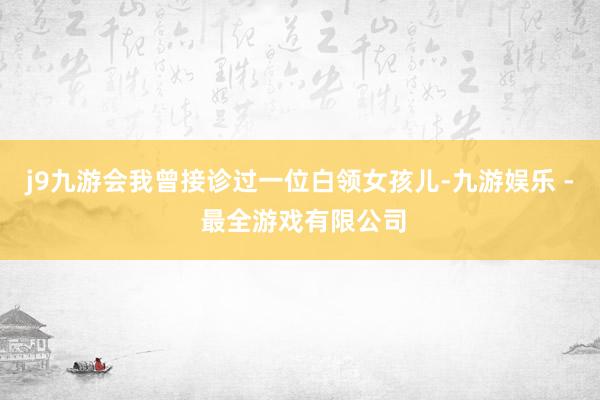 j9九游会我曾接诊过一位白领女孩儿-九游娱乐 - 最全游戏有限公司