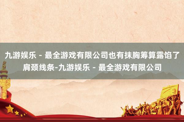 九游娱乐 - 最全游戏有限公司也有抹胸筹算露馅了肩颈线条-九游娱乐 - 最全游戏有限公司
