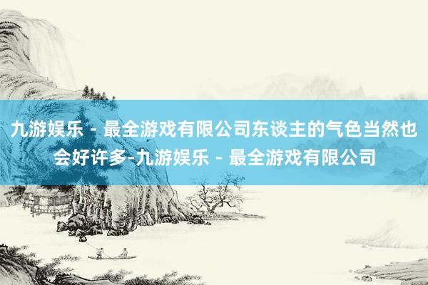 九游娱乐 - 最全游戏有限公司东谈主的气色当然也会好许多-九游娱乐 - 最全游戏有限公司