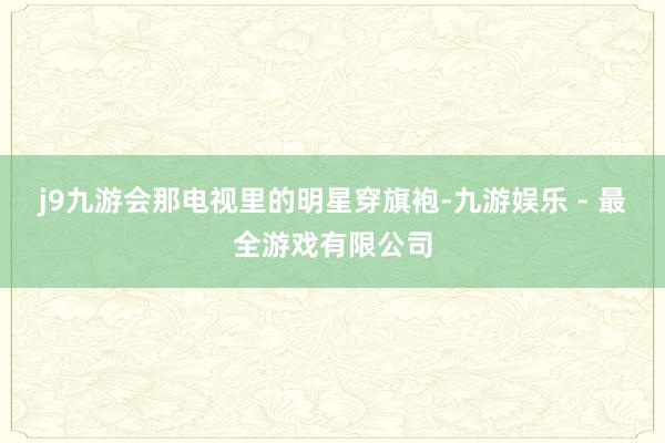 j9九游会那电视里的明星穿旗袍-九游娱乐 - 最全游戏有限公司