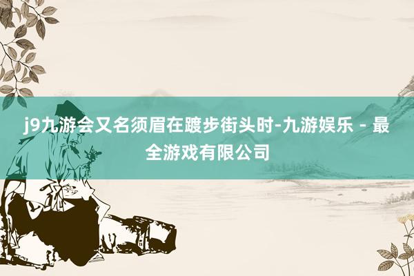 j9九游会又名须眉在踱步街头时-九游娱乐 - 最全游戏有限公司